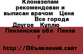 Клоназепам,рекомендован и выписан врачом › Цена ­ 400-500 - Все города Другое » Куплю   . Пензенская обл.,Пенза г.